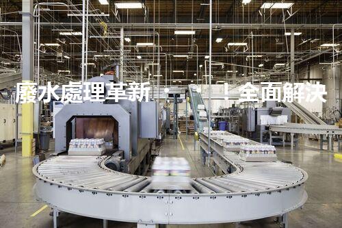廢水處理革新！全面解決環(huán)境難題，保護(hù)地球家園，你知道嗎？